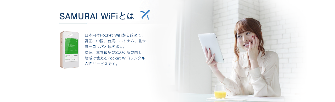 SAMURAI WiFiとは、日本向けPocket WiFiから始めて、韓国、中国、台湾、ベトナム、北米、ヨーロッパと順次拡大。現在、業界最多の200ヶ所の国と地域で使えるPocket WiFiレンタルWiFiサービスです。